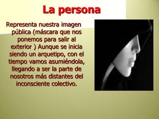 La personaRepresenta nuestra imagen pública (máscara que nos ponemos para salir al exterior ) Aunque se inicia siendo un arquetipo, con el tiempo vamos asumiéndola, llegando a ser la parte de nosotros más distantes del inconsciente colectivo. 