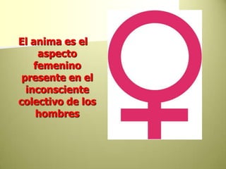 El anima es el aspecto femenino presente en el inconsciente colectivo de los hombres 