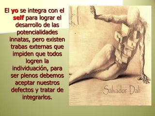 El yose integra con el selfpara lograr el desarrollo de las potencialidades innatas, pero existen trabas externas que impiden que todos logren la individuación, para ser plenos debemos aceptar nuestros defectos y tratar de integrarlos. 