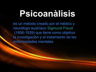 Psicoanàlisis
es un método creado por el médico y
neurólogo austríaco Sigmund Freud
(1856-1939) que tiene como objetivo
la investigación y el tratamiento de las
enfermedades mentales

Page 1

 