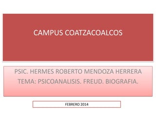 CAMPUS COATZACOALCOS

PSIC. HERMES ROBERTO MENDOZA HERRERA
TEMA: PSICOANALISIS. FREUD. BIOGRAFIA.

FEBRERO 2014

 