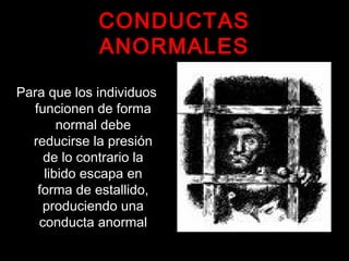 CONDUCTAS
ANORMALES
Para que los individuos
funcionen de forma
normal debe
reducirse la presión
de lo contrario la
libido escapa en
forma de estallido,
produciendo una
conducta anormal
 