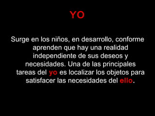 YO
Surge en los niños, en desarrollo, conforme
aprenden que hay una realidad
independiente de sus deseos y
necesidades. Una de las principales
tareas del yo es localizar los objetos para
satisfacer las necesidades del ello.
 