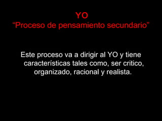 YO
“Proceso de pensamiento secundario”
Este proceso va a dirigir al YO y tiene
características tales como, ser critico,
organizado, racional y realista.
 
