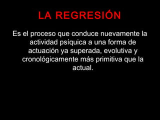 LA REGRESIÓN
Es el proceso que conduce nuevamente la
actividad psíquica a una forma de
actuación ya superada, evolutiva y
cronológicamente más primitiva que la
actual.
 