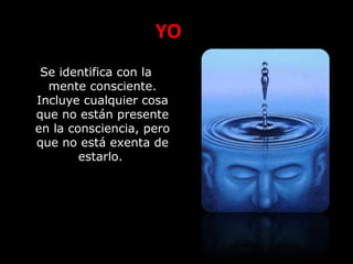 YO
Se identifica con la
mente consciente.
Incluye cualquier cosa
que no están presente
en la consciencia, pero
que no está exenta de
estarlo.
 