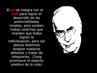El yo se integra con el
self para lograr el
desarrollo de las
potencialidades
innatas, pero existen
trabas externas que
impiden que todos
logren la
individuación, para ser
plenos debemos
aceptar nuestros
defectos y tratar de
integrarlos. (Jung
promueve el aspecto
positivo de la vida)
 