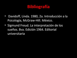 Bibliografía
• Davidoff, Linda. 1980, 2a. Introducción a la
Psicología, McGraw-Hill. México.
• Sigmund Freud. La interpretación de los
sueños. 8va. Edición 1964. Editorial
universitaria
 