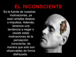 EL INCONSCIENTE
Es la fuente de nuestras
motivaciones, ya
sean simples deseos
o impulsos. Además,
tenemos una
tendencia a negar o
resistir estas
motivaciones de la
percepción
consciente, de
manera que solo son
observables de forma
disfrazada.
 