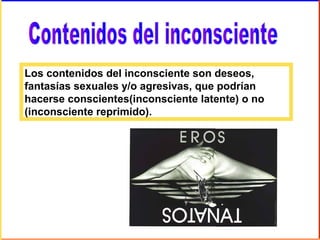 Los contenidos del inconsciente son deseos,
fantasías sexuales y/o agresivas, que podrían
hacerse conscientes(inconsciente latente) o no
(inconsciente reprimido).
 