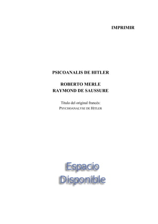 IMPRIMIR
PSICOANALIS DE HITLER
ROBERTO MERLE
RAYMOND DE SAUSSURE
Título del original francés:
PSYCHOANALYSE DE HITLER
 
