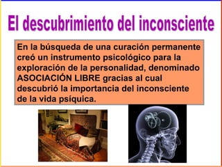 En la búsqueda de una curación permanente
creó un instrumento psicológico para la
exploración de la personalidad, denominado
ASOCIACIÓN LIBRE gracias al cual
descubrió la importancia del inconsciente
de la vida psíquica.
 