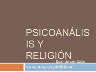 PSICOANÁLIS
IS Y
RELIGIÓN       Edwin Jersain Galán
               Lozano
“LA VERDAD OS LIBERTARÁ”
 