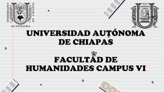 UNIVERSIDAD AUTÓNOMA
DE CHIAPAS
FACULTAD DE
HUMANIDADES CAMPUS VI
 
