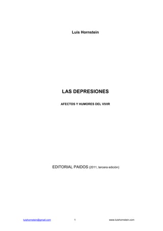 Luis Hornstein

LAS DEPRESIONES
AFECTOS Y HUMORES DEL VIVIR

EDITORIAL PAIDOS (2011, tercera edición)

luishornstein@gmail.com

1

www.luishornstein.com

 