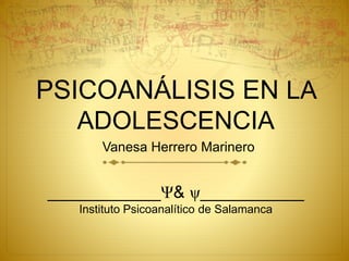 PSICOANÁLISIS EN LA
ADOLESCENCIA
Vanesa Herrero Marinero
____________Ψ& ψ___________
Instituto Psicoanalítico de Salamanca
 