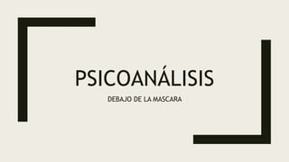 PSICOANÁLISIS
DEBAJO DE LA MASCARA
 