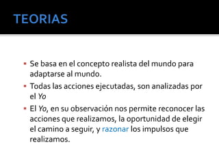  Se basa en el concepto realista del mundo para 
adaptarse al mundo. 
 Todas las acciones ejecutadas, son analizadas por 
el Yo 
 El Yo, en su observación nos permite reconocer las 
acciones que realizamos, la oportunidad de elegir 
el camino a seguir, y razonar los impulsos que 
realizamos. 
 