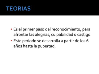  Es el primer paso del reconocimiento, para 
afrontar las alegrías, culpabilidad o castigo. 
 Este periodo se desarrolla a partir de los 6 
años hasta la pubertad. 
 