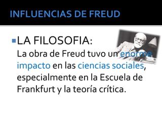 LA FILOSOFIA: 
La obra de Freud tuvo un enorme 
impacto en las ciencias sociales, 
especialmente en la Escuela de 
Frankfurt y la teoría crítica. 
 