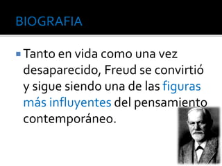 BIOGRAFIA 
Tanto en vida como una vez 
desaparecido, Freud se convirtió 
y sigue siendo una de las figuras 
más influyentes del pensamiento 
contemporáneo. 
 