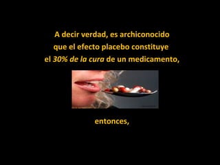 A decir verdad, es archiconocido  que el efecto placebo constituye  el  30% de la cura  de un medicamento, entonces, 