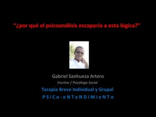 “ ¿por qué el psicoanálisis escaparía a esta lógica?” Gabriel Sanhueza Artero Escritor / Psicólogo Social  Terapia Breve Individual y Grupal  P S i C o - e N T e N D i M i e N T o 