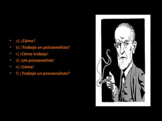 a) ¿ Cómo ? b)  ¡ Trabaja un psicoanalista! c) ¡ Cómo trabaja ! d) ¡ Un psicoanalista ! e) ¡ Cómo ! f) ¿ Trabaja un psicoanalista? 