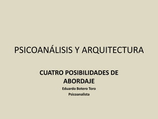 PSICOANÁLISIS Y ARQUITECTURA
CUATRO POSIBILIDADES DE
ABORDAJE
Eduardo Botero Toro
Psicoanalista
 