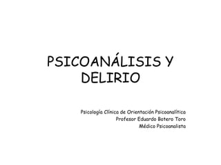 PSICOANÁLISIS Y
DELIRIO
Psicología Clínica de Orientación Psicoanalítica
Profesor Eduardo Botero Toro
Médico Psicoanalista

 