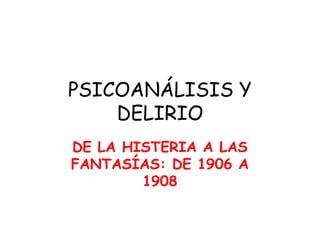 PSICOANÁLISIS Y
DELIRIO
DE LA HISTERIA A LAS
FANTASÍAS: DE 1906 A
1908

 