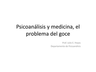 Psicoanálisis y medicina, el
problema del goce
Prof. Julio E. Hoyos
Departamento de Psicoanálisis
 