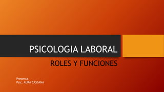 PSICOLOGIA LABORAL
ROLES Y FUNCIONES
Presenta
Psic. AURA CASSANA
 