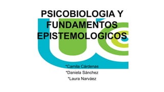 PSICOBIOLOGIA Y
FUNDAMENTOS
EPISTEMOLOGICOS
*Camila Cárdenas
*Daniela Sánchez
*Laura Narváez
 