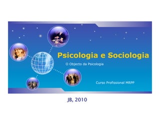 Psicologia e Sociologia
  O Objecto da Psicologia




                    Curso Profissional MRPP




   JB, 2010
 
