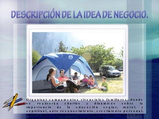Organizar campamentos vivenciales familiares, donde se realizarán charlas y dinámicas sobre la importancia de la educación seglar, moral, y espiritual, auto reconocimiento, crecimiento personal, autoestima, afrontación y solución de  problemas emocionales presentes en la familia.  