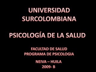UNIVERSIDAD SURCOLOMBIANA PSICOLOGÍA DE LA SALUD FACULTAD DE SALUD PROGRAMA DE PSICOLOGIA NEIVA – HUILA 2009- B 