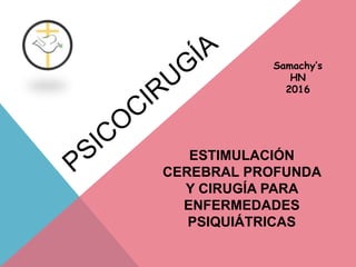 ESTIMULACIÓN
CEREBRAL PROFUNDA
Y CIRUGÍA PARA
ENFERMEDADES
PSIQUIÁTRICAS
Samachy’s
HN
2016
 