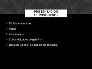  Tableta coloreadas
 Papel
 Liquido claro
 Cubos delgados de gelatina.
 Dosis de 30 mic., efectos de 12-16 horas.
PRESENTACION
ALUCINOGENOS
 