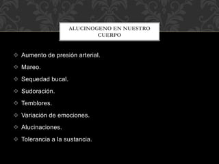  Aumento de presión arterial.
 Mareo.
 Sequedad bucal.
 Sudoración.
 Temblores.
 Variación de emociones.
 Alucinaciones.
 Tolerancia a la sustancia.
ALUCINOGENO EN NUESTRO
CUERPO
 
