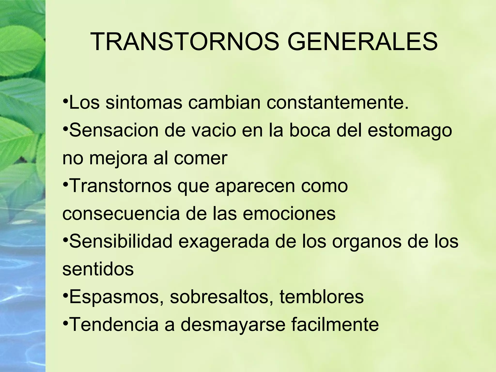 TRANSTORNOS GENERALES Los sintomas cambian constantemente. Sensacion de vacio en la boca del estomago no mejora al comer Transtornos que aparecen como consecuencia de las emociones Sensibilidad exagerada de los organos de los sentidos Espasmos, sobresaltos, temblores Tendencia a desmayarse facilmente 