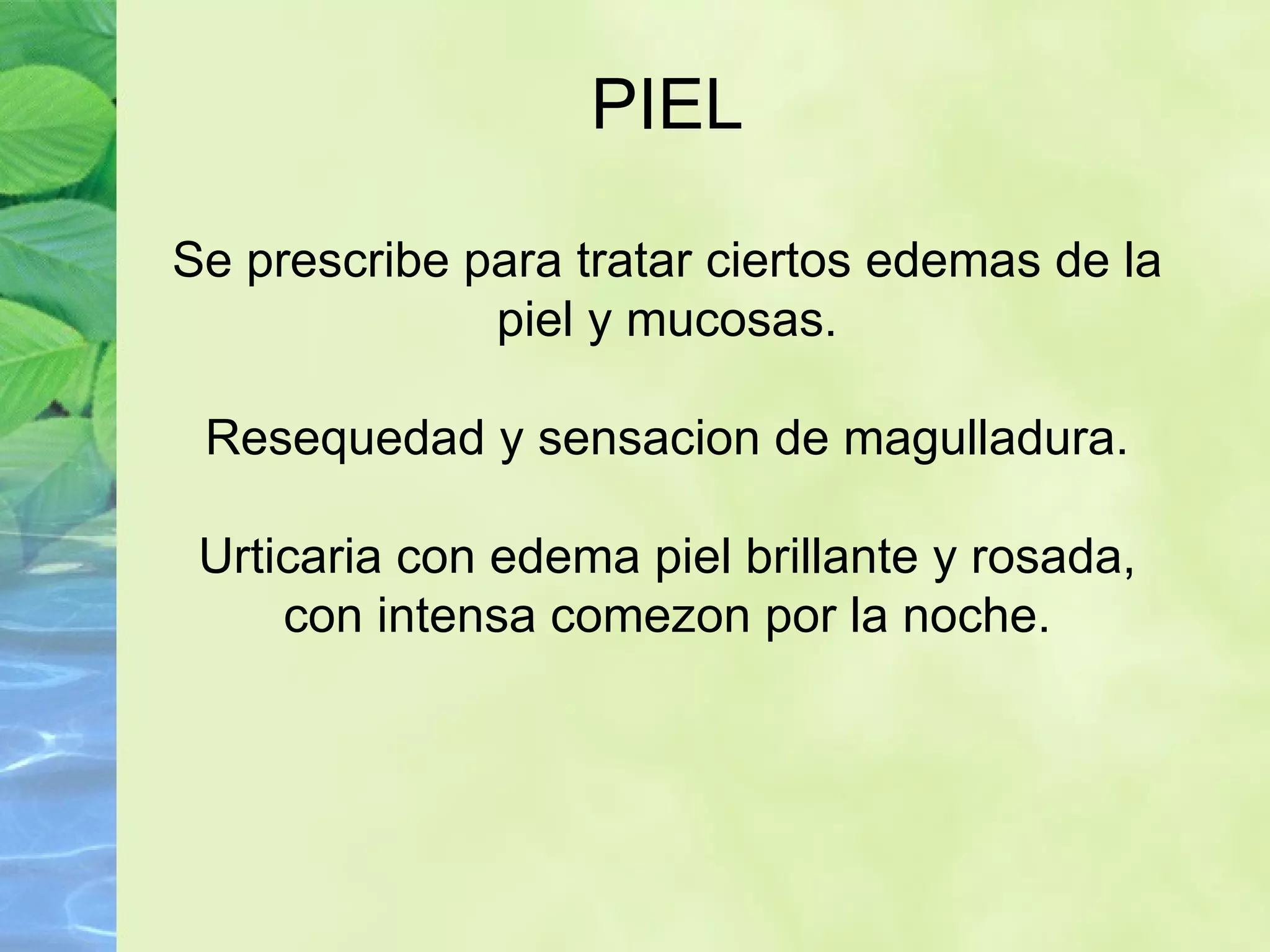 PIEL Se prescribe para tratar ciertos edemas de la piel y mucosas. Resequedad y sensacion de magulladura. Urticaria con edema piel brillante y rosada, con intensa comezon por la noche. 