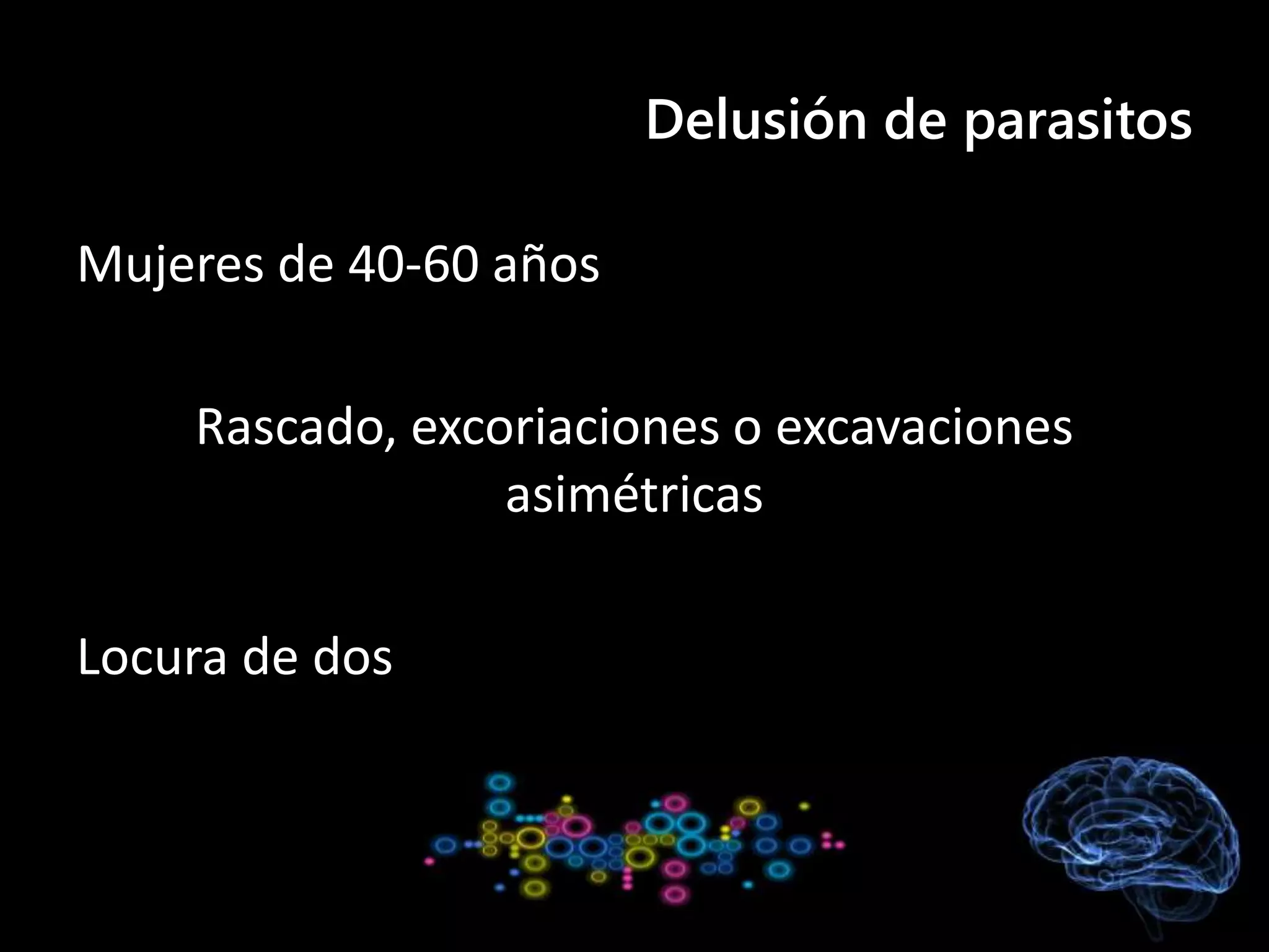 Delusión de parasitos
Mujeres de 40-60 años
Rascado, excoriaciones o excavaciones
asimétricas
Locura de dos
 