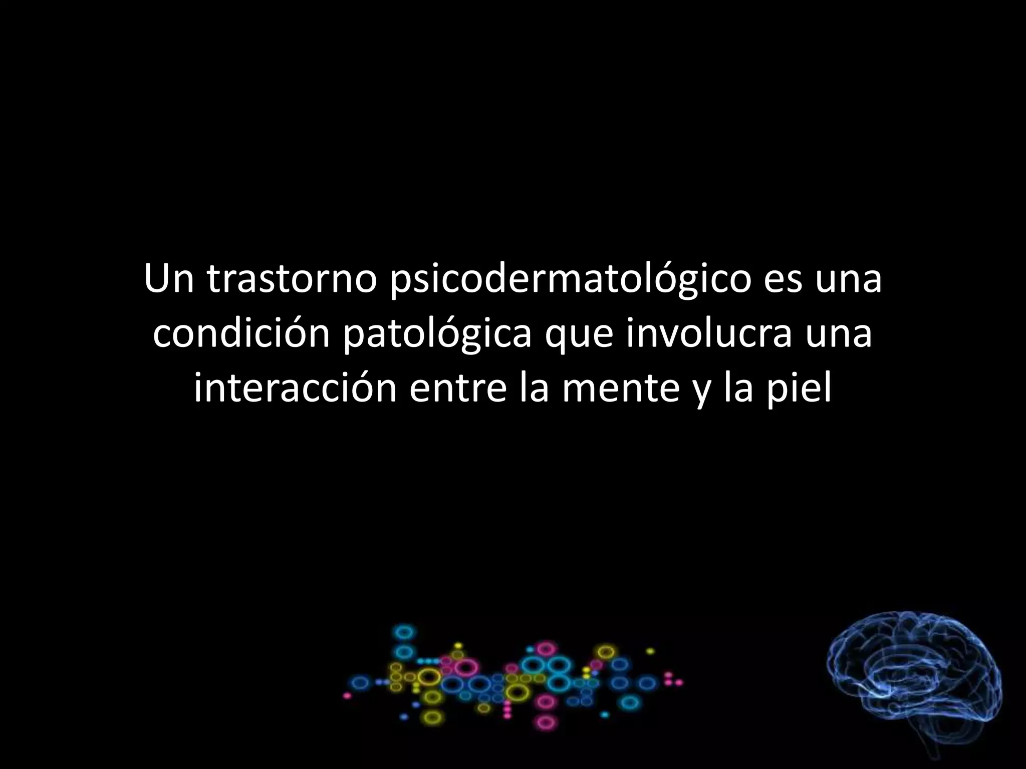 Un trastorno psicodermatológico es una
condición patológica que involucra una
interacción entre la mente y la piel
 