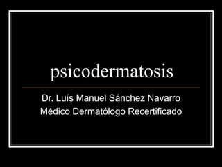psicodermatosis
Dr. Luís Manuel Sánchez Navarro
Médico Dermatólogo Recertificado
 