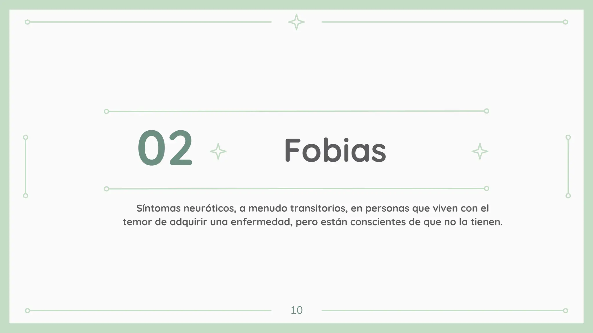 Fobias
02
10
Síntomas neuróticos, a menudo transitorios, en personas que viven con el
temor de adquirir una enfermedad, pero están conscientes de que no la tienen.
 
