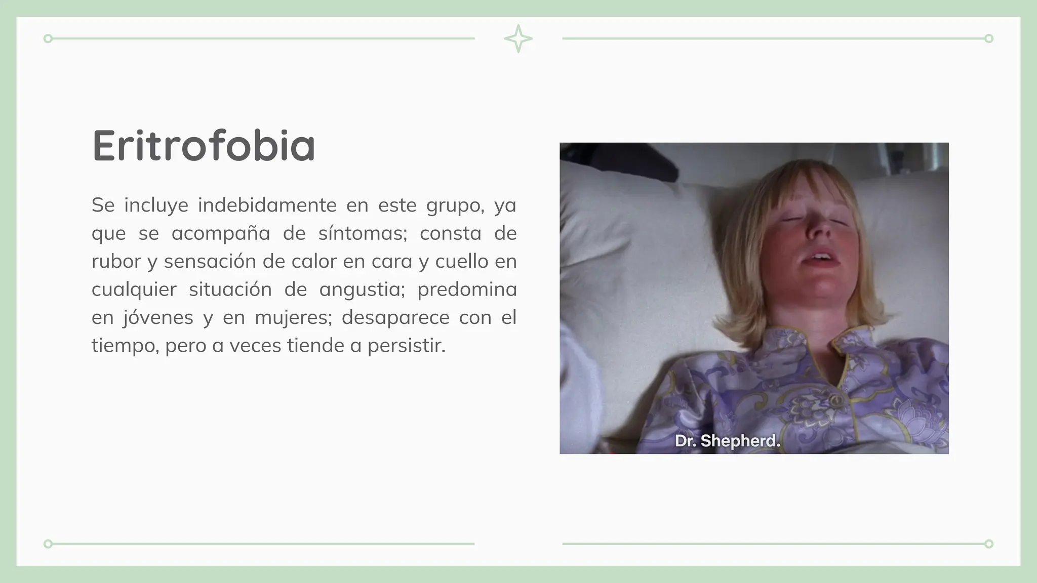 Eritrofobia
Se incluye indebidamente en este grupo, ya
que se acompaña de síntomas; consta de
rubor y sensación de calor en cara y cuello en
cualquier situación de angustia; predomina
en jóvenes y en mujeres; desaparece con el
tiempo, pero a veces tiende a persistir.
 