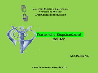 Universidad Nacional Experimental
“Francisco de Miranda”
Área: Ciencias de la educación
Desarrollo Biopsicosocial
del ser
MsC. Maritza Peña
Santa Ana de Coro, enero de 2015
 
