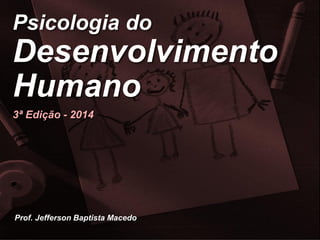 © Prof. Jefferson Baptista Macedo/2014 – 3ª edição
Psicologia do
Desenvolvimento
Humano
3ª Edição - 2014
Prof. Jefferson Baptista Macedo
 