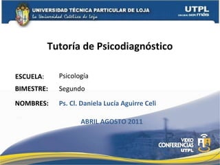 Tutoría de Psicodiagnóstico ESCUELA : NOMBRES: Psicología Ps. Cl. Daniela Lucía Aguirre Celi BIMESTRE: Segundo ABRIL AGOSTO 2011 